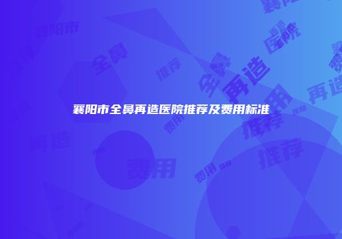 襄阳市全鼻再造医院推荐及费用标准