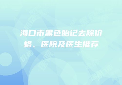 海口市黑色胎记去除价格、医院及医生推荐