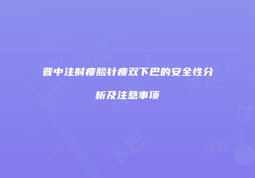 晋中注射瘦脸针瘦双下巴的安全性分析及注意事项