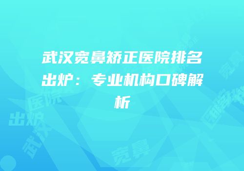 武汉宽鼻矫正医院排名出炉：专业机构口碑解析