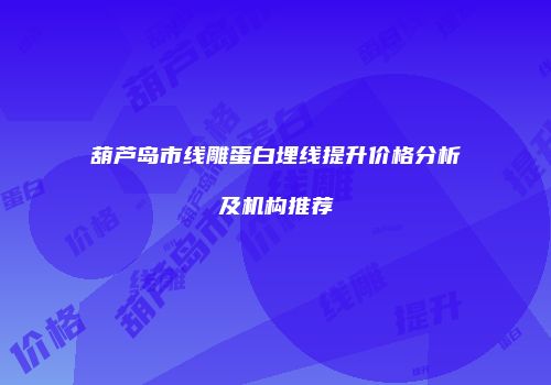 葫芦岛市线雕蛋白埋线提升价格分析及机构推荐