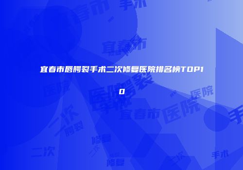 宜春市唇腭裂手术二次修复医院排名榜TOP10
