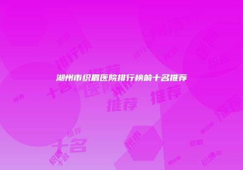 湖州市织眉医院排行榜前十名推荐