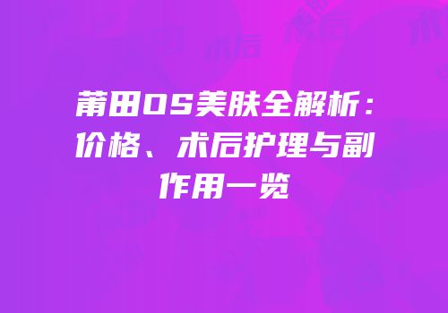 莆田OS美肤全解析：价格、术后护理与副作用一览
