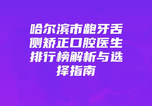 哈尔滨市龅牙舌侧矫正口腔医生排行榜解析与选择指南