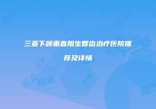 三亚下颌垂直阻生智齿治疗医院推荐及详情