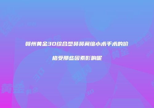 赣州黄金3D综合塑鼻鼻翼缩小术手术的价格受那些因素影响呢