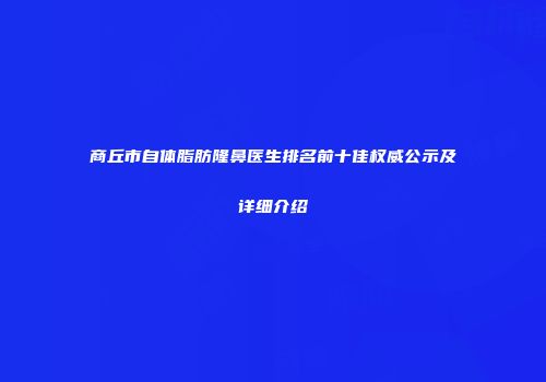 商丘市自体脂肪隆鼻医生排名前十佳权威公示及详细介绍