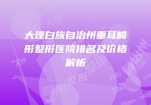 大理白族自治州垂耳畸形整形医院排名及价格解析