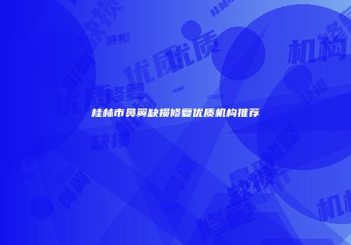 桂林市鼻翼缺损修复优质机构推荐