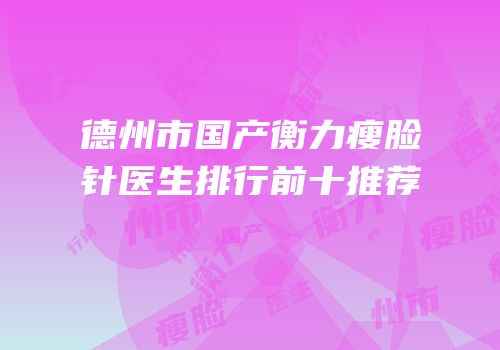 德州市国产衡力瘦脸针医生排行前十推荐
