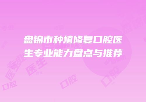 盘锦市种植修复口腔医生专业能力盘点与推荐