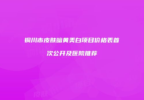 铜川市皮肤暗黄美白项目价格表首次公开及医院推荐