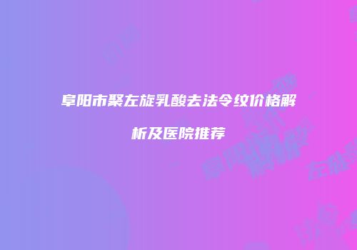 阜阳市聚左旋乳酸去法令纹价格解析及医院推荐