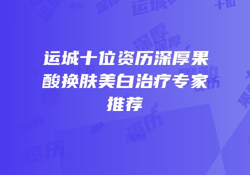 运城十位资历深厚果酸换肤美白治疗专家推荐