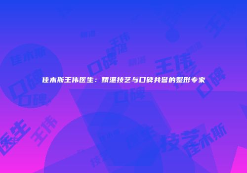 佳木斯王伟医生：精湛技艺与口碑共誉的整形专家