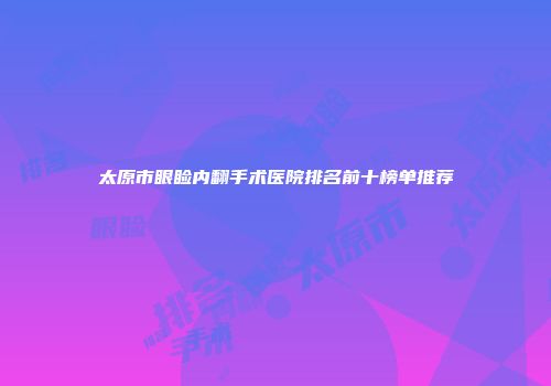 太原市眼睑内翻手术医院排名前十榜单推荐