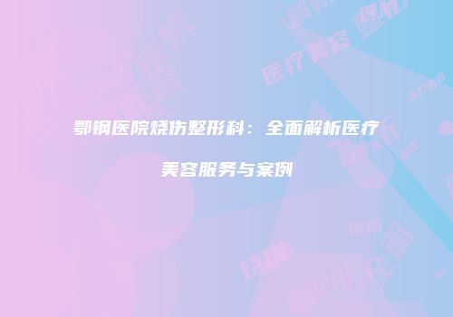 鄂钢医院烧伤整形科：全面解析医疗美容服务与案例