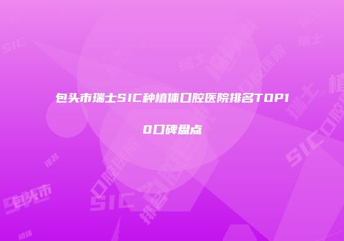 包头市瑞士SIC种植体口腔医院排名TOP10口碑盘点