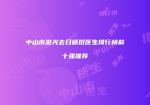 中山市激光去日晒斑医生排行榜前十强推荐