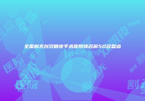 全国割无创双眼皮手术医院排名前50名盘点
