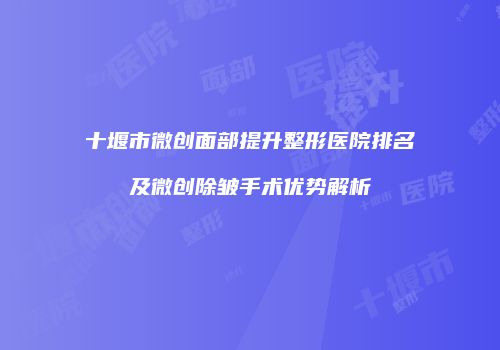 十堰市微创面部提升整形医院排名及微创除皱手术优势解析