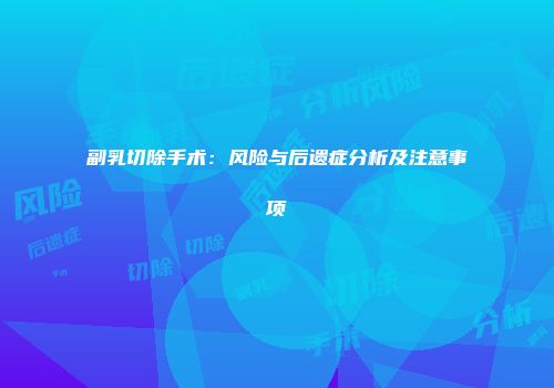 副乳切除手术：风险与后遗症分析及注意事项