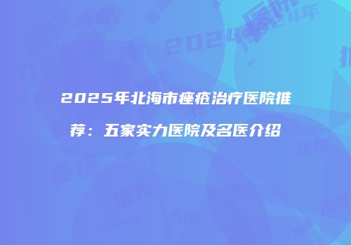2025年北海市痤疮治疗医院推荐：五家实力医院及名医介绍