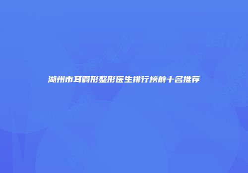 湖州市耳畸形整形医生排行榜前十名推荐