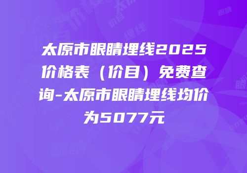 太原市眼睛埋线2025价格表（价目）免费查询-太原市眼睛埋线均价为5077元