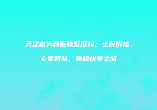 天津市天和医院整形科：亲民价格，专家团队，美丽蜕变之旅