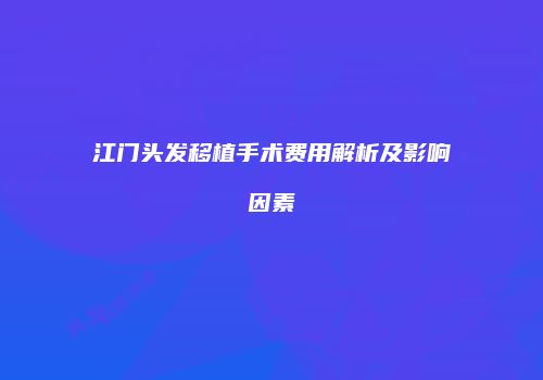 江门头发移植手术费用解析及影响因素