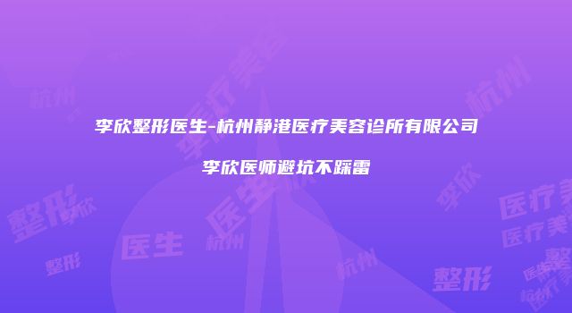 李欣整形医生-杭州静港医疗美容诊所有限公司李欣医师避坑不踩雷