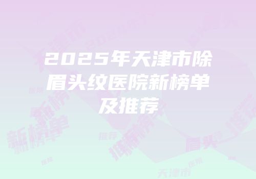 2025年天津市除眉头纹医院新榜单及推荐