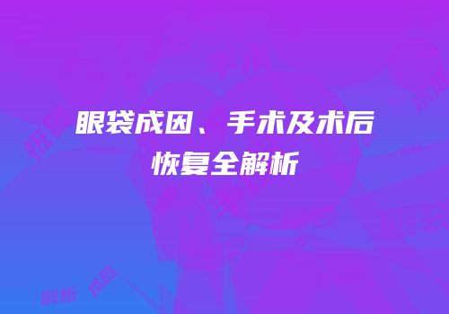 眼袋成因、手术及术后恢复全解析
