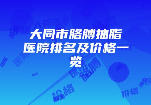大同市胳膊抽脂医院排名及价格一览