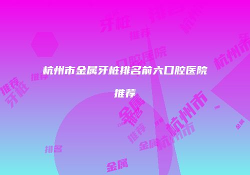 杭州市金属牙桩排名前六口腔医院推荐