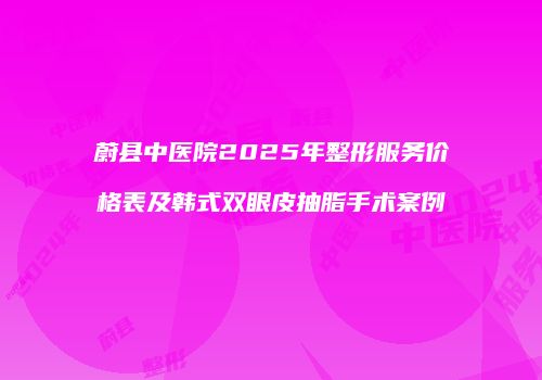 蔚县中医院2025年整形服务价格表及韩式双眼皮抽脂手术案例