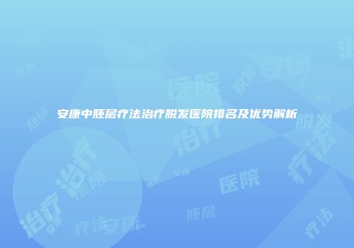 安康中胚层疗法治疗脱发医院排名及优势解析