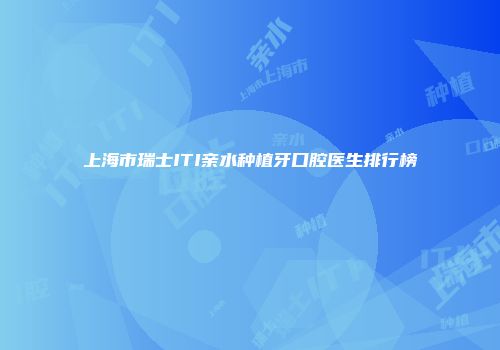 上海市瑞士ITI亲水种植牙口腔医生排行榜