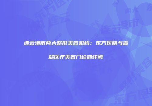 连云港市两大整形美容机构：东方医院与睿熙医疗美容门诊部详解