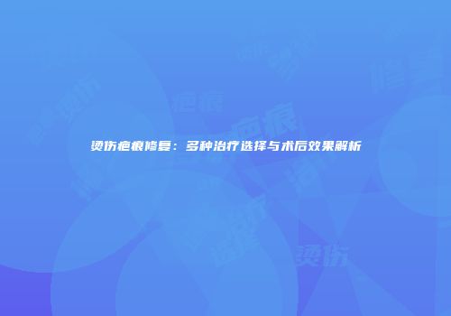 烫伤疤痕修复：多种治疗选择与术后效果解析