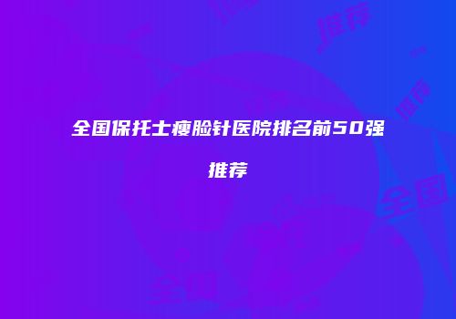 全国保托士瘦脸针医院排名前50强推荐
