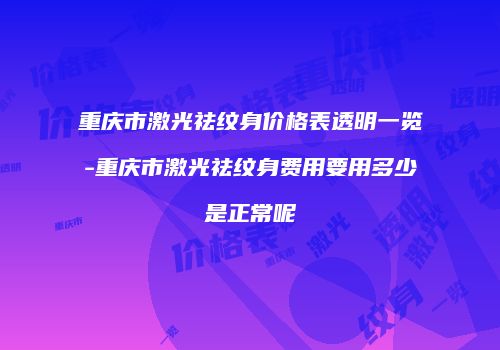 重庆市激光祛纹身价格表透明一览-重庆市激光祛纹身费用要用多少是正常呢