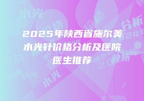 2025年陕西省施尔美水光针价格分析及医院医生推荐