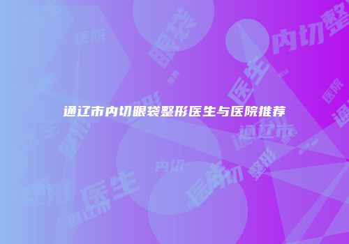 通辽市内切眼袋整形医生与医院推荐