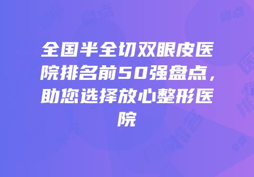 全国半全切双眼皮医院排名前50强盘点，助您选择放心整形医院