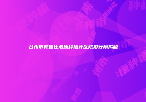 台州市韩国仕诺康种植牙医院排行榜揭晓
