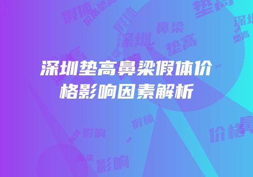 深圳垫高鼻梁假体价格影响因素解析