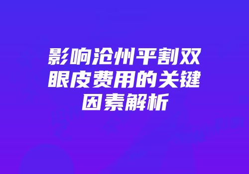 影响沧州平割双眼皮费用的关键因素解析
